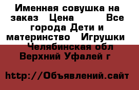 Именная совушка на заказ › Цена ­ 600 - Все города Дети и материнство » Игрушки   . Челябинская обл.,Верхний Уфалей г.